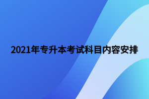 2021年專升本考試科目?jī)?nèi)容安排