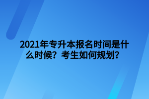 2021年專升本報名時間是什么時候？考生如何規(guī)劃？