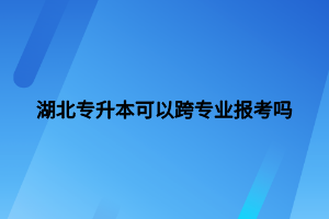 湖北專升本可以跨專業(yè)報(bào)考嗎