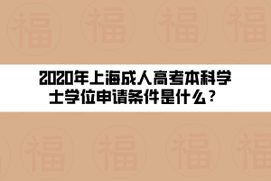 2020年上海成人高考本科學(xué)士學(xué)位申請(qǐng)條件是什么？