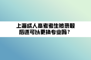 上海成人高考考生被錄取后還可以更換專業(yè)嗎？