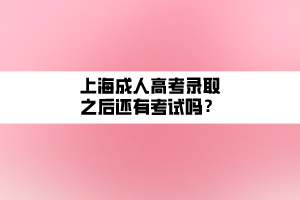 上海成人高考錄取之后還有考試嗎？