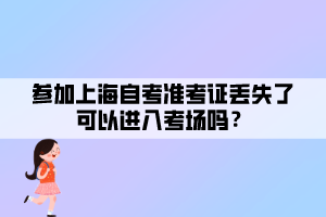 參加上海自考準(zhǔn)考證丟失了可以進(jìn)入考場嗎？