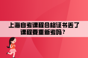 上海自考課程合格證書丟了課程要重新考嗎？