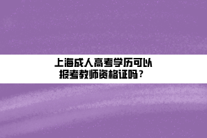 上海成人高考學(xué)歷可以報(bào)考教師資格證嗎？