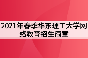 2021年春季華東理工大學(xué)網(wǎng)絡(luò)教育招生簡(jiǎn)章