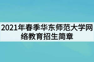 2021年春季華東師范大學(xué)網(wǎng)絡(luò)教育招生簡章