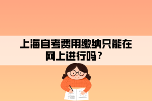 上海自考費用繳納只能在網上進行嗎？