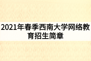 2021年春季西南大學(xué)網(wǎng)絡(luò)教育招生簡章