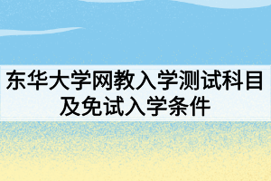 2021年春東華大學(xué)網(wǎng)絡(luò)教育入學(xué)測(cè)試科目及免試入學(xué)條件分別是什么