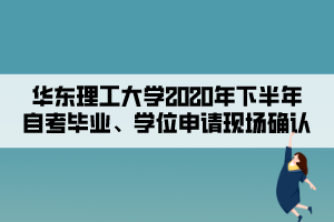 華東理工大學(xué)2020年下半年自考畢業(yè)、學(xué)位申請現(xiàn)場確認