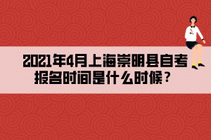 2021年4月上海崇明縣自考報(bào)名時(shí)間是什么時(shí)候？