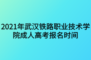 2021年武漢鐵路職業(yè)技術學院成人高考報名時間什么時候