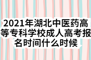 2021年湖北中醫(yī)藥高等?？茖W校成人高考報名時間什么時候