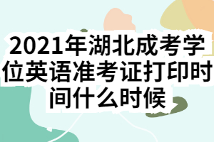 2021年湖北成考學(xué)位英語準(zhǔn)考證打印時(shí)間什么時(shí)候