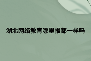 湖北網(wǎng)絡教育哪里報都一樣嗎