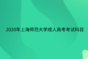 2020年上海師范大學(xué)成人高考考試科目