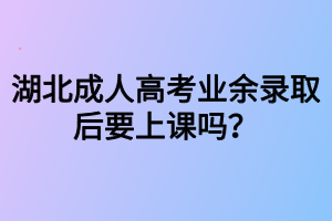 湖北成人高考業(yè)余錄取后要上課嗎？