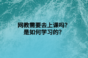 網(wǎng)教需要去上課嗎？是如何學習的？