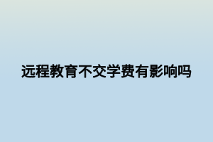 遠程教育不交學(xué)費有影響嗎