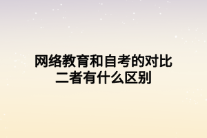 網(wǎng)絡教育和自考的對比二者有什么區(qū)別