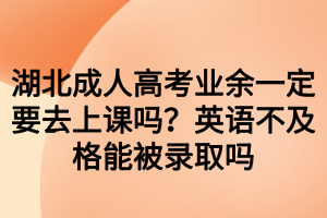 湖北成人高考業(yè)余一定要去上課嗎？英語不及格能被錄取嗎