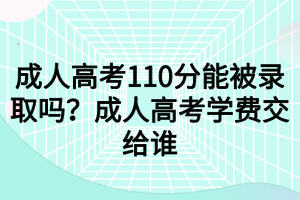 成人高考110分能被錄取嗎？成人高考學費交給誰