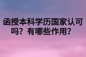 函授本科學(xué)歷國家認(rèn)可嗎？有哪些作用？