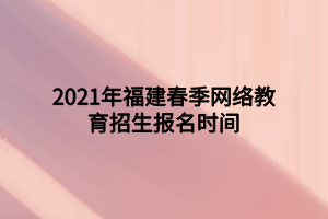 2021年福建春季網(wǎng)絡(luò)教育招生報名時間