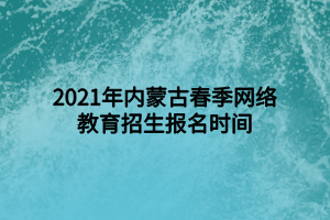 2021年內蒙古春季網絡教育招生報名時間