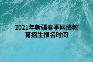 2021年新疆春季網(wǎng)絡教育招生報名時間