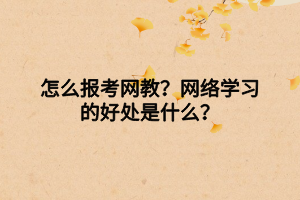 怎么報考網(wǎng)教？網(wǎng)絡(luò)學(xué)習(xí)的好處是什么？