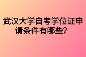 武漢大學(xué)自考學(xué)位證申請(qǐng)條件有哪些？