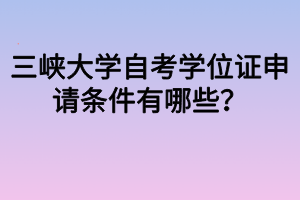 三峽大學(xué)自考學(xué)位證申請(qǐng)條件有哪些？