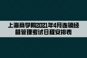 上海商學院2021年4月連鎖經(jīng)營管理考試日程安排表