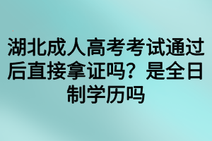 湖北成人高考考試通過后直接拿證嗎？是全日制學(xué)歷嗎