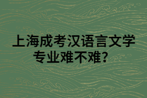 上海成考漢語言文學(xué)專業(yè)難不難？