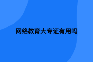 網(wǎng)絡(luò)教育大專證有用嗎