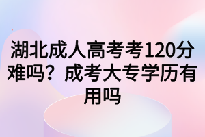 湖北成人高考考120分難嗎？成考大專學(xué)歷有用嗎