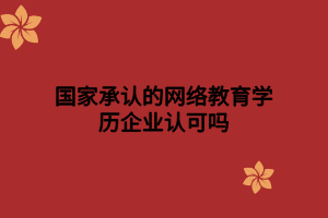 國家承認(rèn)的網(wǎng)絡(luò)教育學(xué)歷企業(yè)認(rèn)可嗎