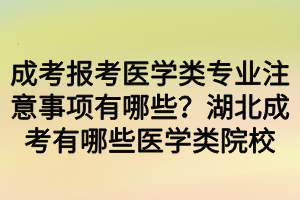 成考報考醫(yī)學(xué)類專業(yè)注意事項有哪些？湖北成考有哪些醫(yī)學(xué)類院校