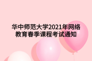 華中師范大學2021年網(wǎng)絡(luò)教育春季課程考試通知