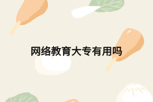 網(wǎng)絡教育大專有用嗎