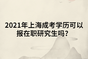 2021年上海成考學歷可以報在職研究生嗎？