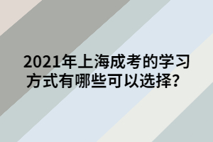 2021年上海成考的學(xué)習(xí)方式有哪些可以選擇？