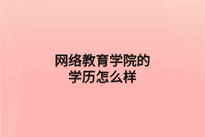 網(wǎng)絡(luò)教育學(xué)院的學(xué)歷怎么樣