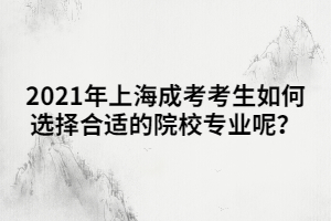 2021年上海成考考生如何選擇合適的院校專業(yè)呢？