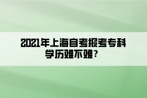 2021年上海自考報(bào)考專科學(xué)歷難不難？