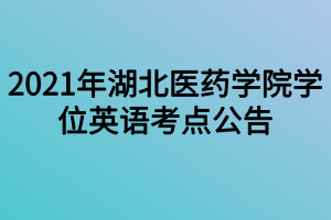 2021年湖北醫(yī)藥學院學位英語考點公告