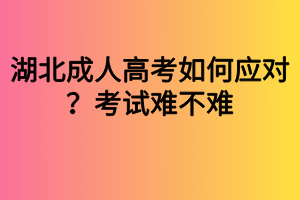 湖北成人高考如何應(yīng)對(duì)？考試難不難